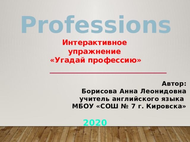 Professions Интерактивное упражнение «Угадай профессию» Автор: Борисова Анна Леонидовна учитель английского языка МБОУ «СОШ № 7 г. Кировска»  2020 