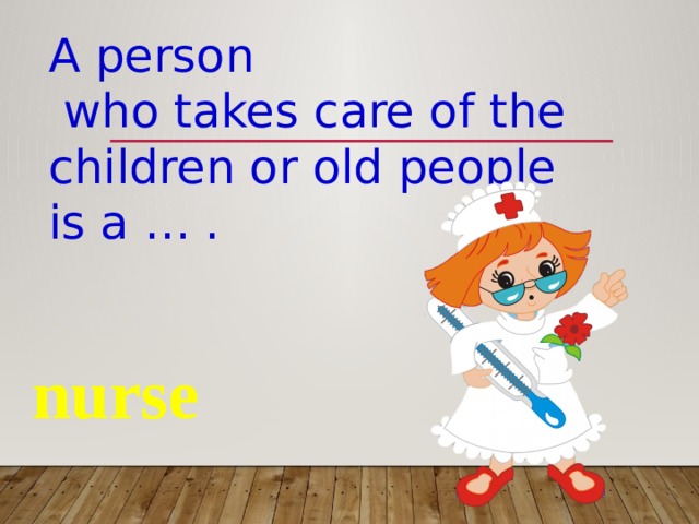 A person  who takes care of the children or old people is a … . nurse 
