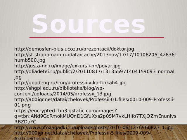 Sources http://demosfen-plus.ucoz.ru/prezentacii/doktor.jpg http://st.stranamam.ru/data/cache/2013nov/17/17/10108205_42836thumb500.jpg http://justa-nn.ru/image/exkursii-nn/povar.jpg http://dliadetei.ru/public/2/20110817/131355971404159093_normal.jpg http://goodimg.ru/img/professii-v-kartinkah4.jpg http://shgpi.edu.ru/biblioteka/blog/wp-content/uploads/2014/05/professii_13.jpg http://900igr.net/datai/chelovek/Professii-01.files/0010-009-Professii-01.png https://encrypted-tbn3.gstatic.com/images?q=tbn:ANd9GcRmokMUQnD1GfuXxs2p0SM7vkLHifo7TXJQZmEnunIvsRBZDaYC http://www.prozagadki.ru/uploads/posts/2010-06/1276960823_1.jpg http://900igr.net/datai/chelovek/Professii-5.files/0009-009-Arkhitektor.png http://900igr.net/datai/chelovek/Professii-5.files/0013-014-Pilot.png 