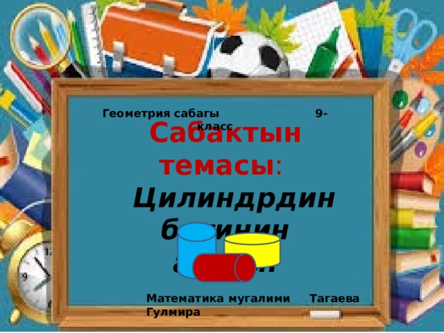 Геометрия сабагы 9- класс Сабактын темасы :  Цилиндрдин бетинин аянты. Математика мугалими Тагаева Гулмира 