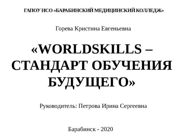 ГАПОУ НСО «БАРАБИНСКИЙ МЕДИЦИНСКИЙ КОЛЛЕДЖ» Горева Кристина Евгеньевна «WORLDSKILLS – СТАНДАРТ ОБУЧЕНИЯ БУДУЩЕГО» Руководитель: Петрова Ирина Сергеевна Барабинск - 2020 