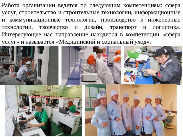 Работа организации ведется по следующим компетенциям: сфера услуг, строительство и строительные технологии, информационные и коммуникационные технологии, производство и инженерные технологии, творчество и дизайн, транспорт и логистика. Интересующее нас направление находится в компетенции «сфера услуг» и называется «Медицинский и социальный уход». 