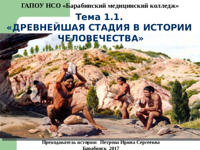 ГАПОУ НСО «Барабинский медицинский колледж» Тема 1.1. «ДРЕВНЕЙШАЯ СТАДИЯ В ИСТОРИИ  ЧЕЛОВЕЧЕСТВА» Преподаватель истории: Петрова Ирина Сергеевна Барабинск 2017 