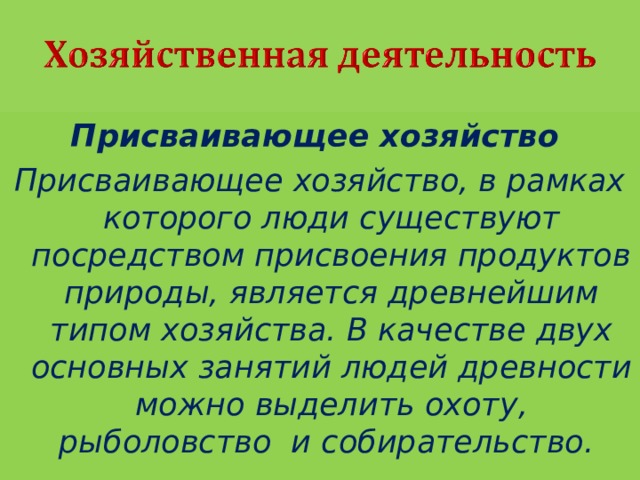 Присваивающее хозяйство  Присваивающее хозяйство, в рамках которого люди существуют посредством присвоения продуктов природы, является древнейшим типом хозяйства. В качестве двух основных занятий людей древности можно выделить охоту, рыболовство и собирательство. 