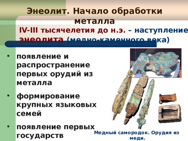 Энеолит. Начало обработки металла IV-III тысячелетия до н.э. – наступление энеолита (медно-каменного века) появление  и распространение первых орудий из металла формирование крупных языковых семей появление первых государств Медный самородок. Орудия из меди. 