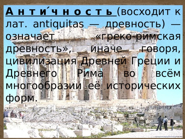 А н т и ́ч н о с т ь  (восходит к лат. antiquitas — древность) — означает «греко-римская древность», иначе говоря, цивилизация Древней Греции и Древнего Рима во всём многообразии её исторических форм. 