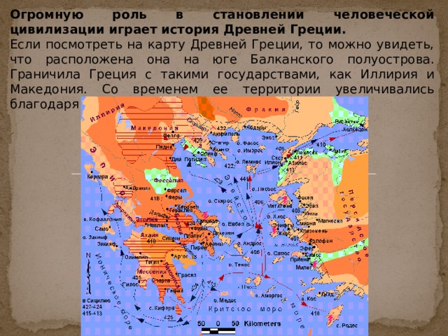 Огромную роль в становлении человеческой цивилизации играет история Древней Греции. Если посмотреть на карту Древней Греции, то можно увидеть, что расположена она на юге Балканского полуострова. Граничила Греция с такими государствами, как Иллирия и Македония. Со временем ее территории увеличивались благодаря колонизации. Появились города.  