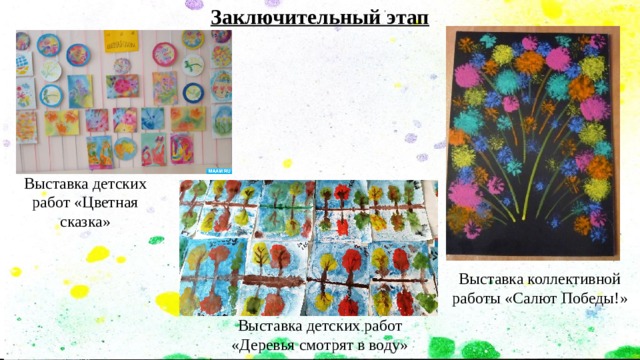 Заключительный этап  Выставка детских работ «Цветная сказка» Выставка коллективной работы «Салют Победы!» Выставка детских работ «Деревья смотрят в воду» 