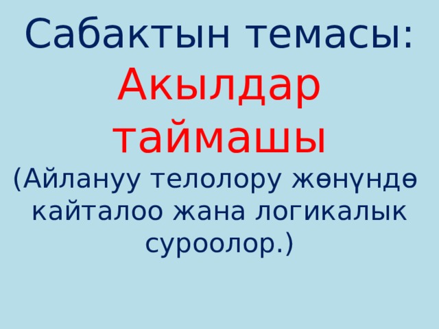 Сабактын темасы:  Акылдар таймашы  (Айлануу телолору жөнүндө кайталоо жана логикалык суроолор.)    