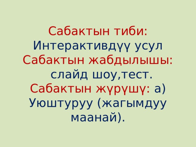Сабактын тиби: Интерактивдүү усул  Сабактын жабдылышы:  слайд шоу,тест.  Сабактын жүрүшү: а) Уюштуруу (жагымдуу маанай). 