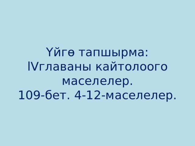 Үйгө тапшырма:  lVглаваны кайтолоого маселелер.  109-бет. 4-12-маселелер. 