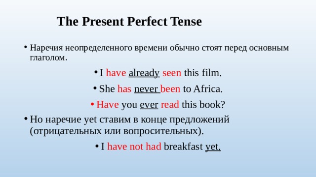 Слова – спутники для Present Perfect Ever – когда-либо ( в вопросит предложениях) Never – никогда ( в отрицательных, not не ставим) Just – только что Already – уже Yet – ещё, уже ( в отрицательных и вопросительных предложениях) Since – c какого- то момента For- в течение какого-то периода Have  you ever been  to the USA? I have  never been  to the USA. Have  you  done  your homework yet? No, I have not done  it yet. I  have  already cleaned  my room. I  have just washed  the dishes. 