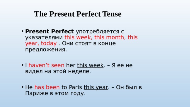 The Present Perfect Tense Наречия неопределенного времени обычно стоят перед основным глаголом . I have  already  seen this film. She has  never been to Africa. Have you ever  read this book? Но наречие yet ставим в конце предложений (отрицательных или вопросительных). I have not had breakfast yet. 