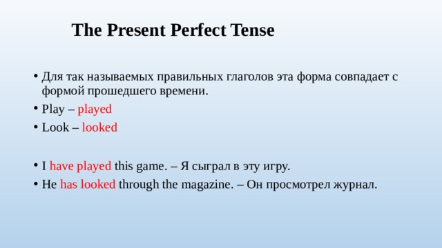 The Present Perfect Tense Для так называемых правильных глаголов эта форма совпадает с формой прошедшего времени. Play – played Look – looked I have played this game. – Я сыграл в эту игру. He has looked through the magazine. – Он просмотрел журнал. 