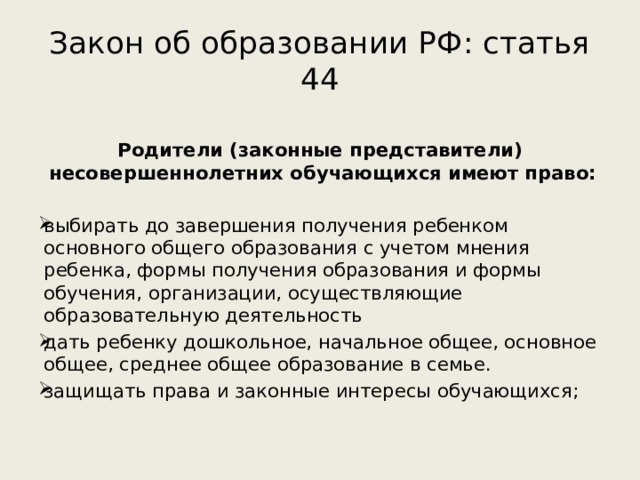 Закон об образовании РФ: статья 44   Родители (законные представители) несовершеннолетних обучающихся имеют право:  выбирать до завершения получения ребенком основного общего образования с учетом мнения ребенка, формы получения образования и формы обучения, организации, осуществляющие образовательную деятельность дать ребенку дошкольное, начальное общее, основное общее, среднее общее образование в семье. защищать права и законные интересы обучающихся;   