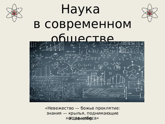 Наука  в современном обществе «Невежество — божье проклятие: знания — крылья, поднимающие нас на небеса» У.Шекспир 