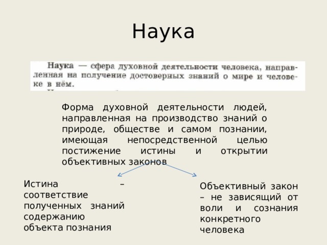 Наука Форма духовной деятельности людей, направленная на производство знаний о природе, обществе и самом познании, имеющая непосредственной целью постижение истины и открытии объективных законов Истина – соответствие полученных знаний содержанию объекта познания Объективный закон – не зависящий от воли и сознания конкретного человека 