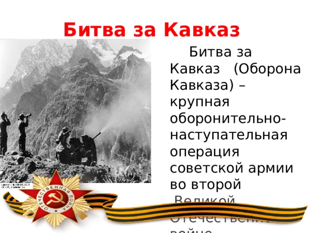 Битва за Кавказ  Битва за Кавказ (Оборона Кавказа) – крупная оборонительно-наступательная операция советской армии во второй   Великой Отечественной войне 