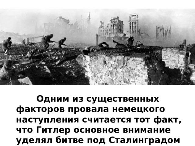   Одним из существенных факторов провала немецкого наступления считается тот факт, что Гитлер основное внимание уделял битве под Сталинградом 