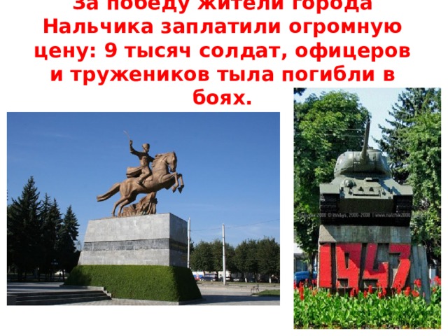 За победу жители города Нальчика заплатили огромную цену: 9 тысяч солдат, офицеров и тружеников тыла погибли в боях. 
