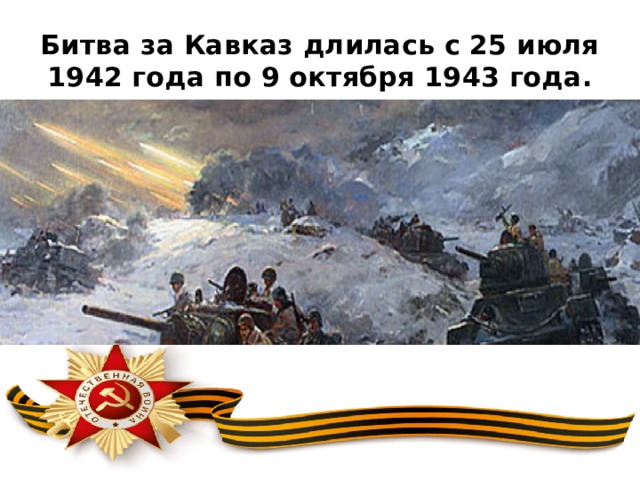 Битва за Кавказ длилась с 25 июля 1942 года по 9 октября 1943 года. 