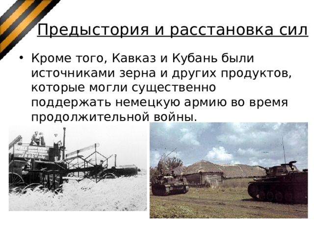Предыстория и расстановка сил Кроме того, Кавказ и Кубань были источниками зерна и других продуктов, которые могли существенно поддержать немецкую армию во время продолжительной войны. 