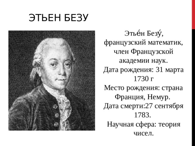 Этьен Безу  Этье́н Безу́, французский математик, член Французской академии наук. Дата рождения: 31 марта 1730 г Место рождения: страна Франция, Немур. Дата смерти:27 сентября 1783. Научная сфера: теория чисел. 