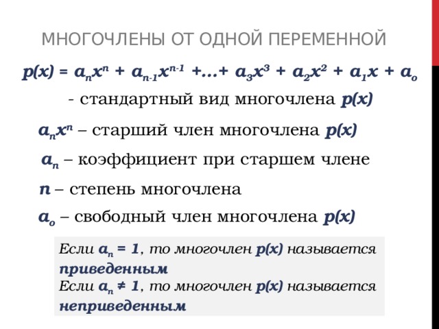 Многочлены от одной переменной р(x) = a n x n + a n-1 x n-1 +…+ a 3 x 3 + a 2 x 2 + a 1 x + a o - стандартный вид многочлена р(х) a n x n  – старший член многочлена р(х) a n – коэффициент при старшем члене n – степень многочлена a о – свободный член многочлена р(х) Если a n = 1 , то многочлен р(х) называется приведенным Если a n ≠ 1 , то многочлен р(х) называется неприведенным 