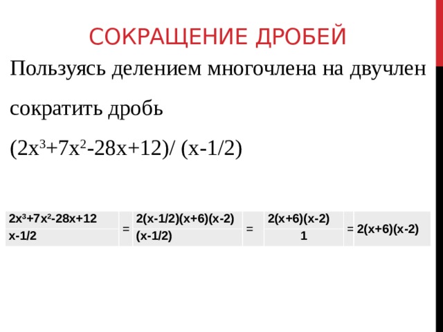 Сокращение дробей Пользуясь делением многочлена на двучлен сократить дробь (2x 3 +7x 2 -28x+12)/ (x-1/2) 2x 3 +7x 2 -28x+12 x-1/2 = 2(x-1/2)(x+6)(x-2) = (x-1/2) 2(x+6)(x-2) 1 = 2(x+6)(x-2) 