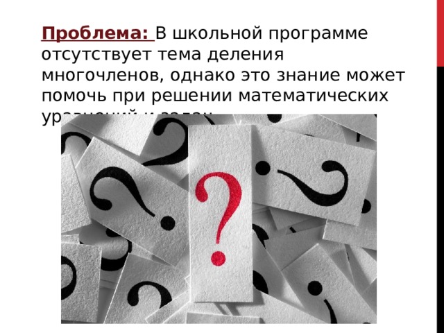 Проблема: В школьной программе отсутствует тема деления многочленов, однако это знание может помочь при решении математических уравнений и задач. 