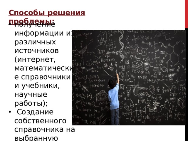 Способы решения проблемы: получение информации из различных источников (интернет, математические справочники и учебники, научные работы);  Создание собственного справочника на выбранную тему. 