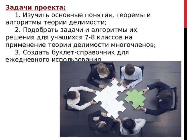 Задачи проекта:  1. Изучить основные понятия, теоремы и алгоритмы теории делимости;  2. Подобрать задачи и алгоритмы их решения для учащихся 7-8 классов на применение теории делимости многочленов;    3. Создать буклет-справочник для ежедневного использования. 