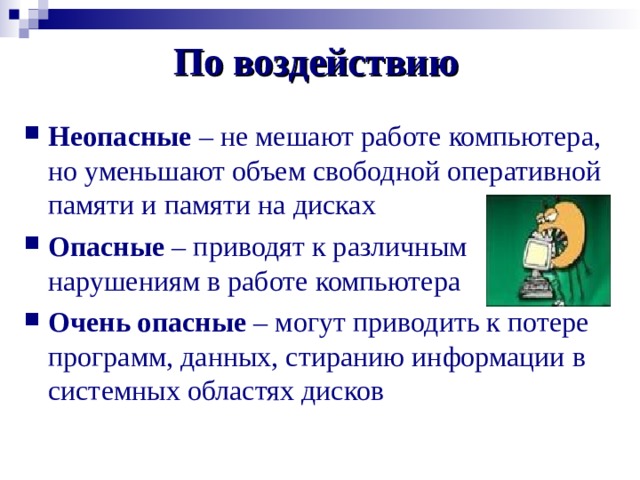 По воздействию Неопасные – не мешают работе компьютера, но уменьшают объем свободной оперативной памяти и памяти на дисках Опасные – приводят к различным нарушениям в работе компьютера Очень опасные – могут приводить к потере программ, данных, стиранию информации в системных областях дисков 
