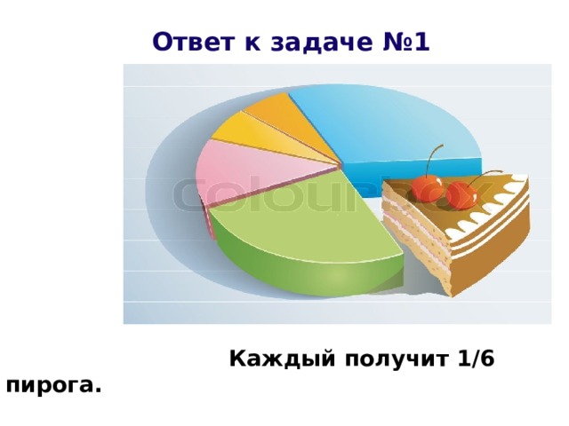 Ответ к задаче №1    Каждый получит 1/6 пирога.   