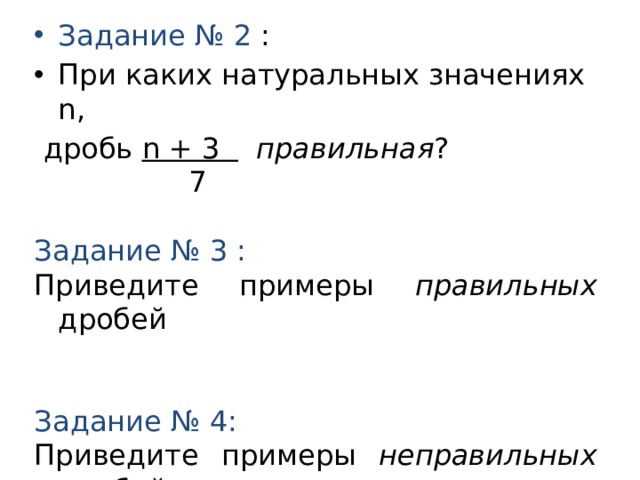 Задание № 2 : При каких натуральных значениях n,  дробь n + 3  правильная ?  7  Задание № 3 : Приведите примеры правильных дробей Задание № 4: Приведите примеры неправильных дробей 
