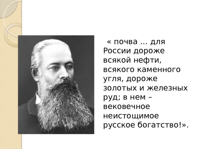  « почва … для России дороже всякой нефти, всякого каменного угля, дороже золотых и железных руд; в нем – вековечное неистощимое русское богатство!». 