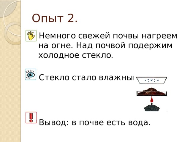 Опыт 2. Немного свежей почвы нагреем на огне. Над почвой подержим холодное стекло. Стекло стало влажным. Вывод: в почве есть вода. 