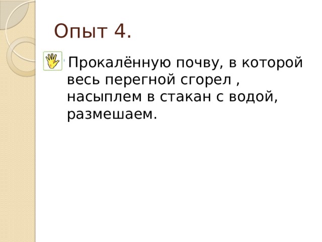 Опыт 4. Прокалённую почву, в которой весь перегной сгорел , насыплем в стакан с водой, размешаем. 
