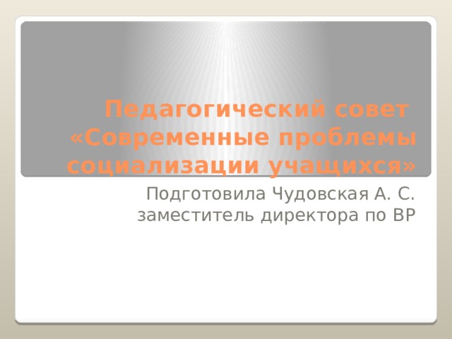 Педагогический совет  «Современные проблемы социализации учащихся» Подготовила Чудовская А. С. заместитель директора по ВР 