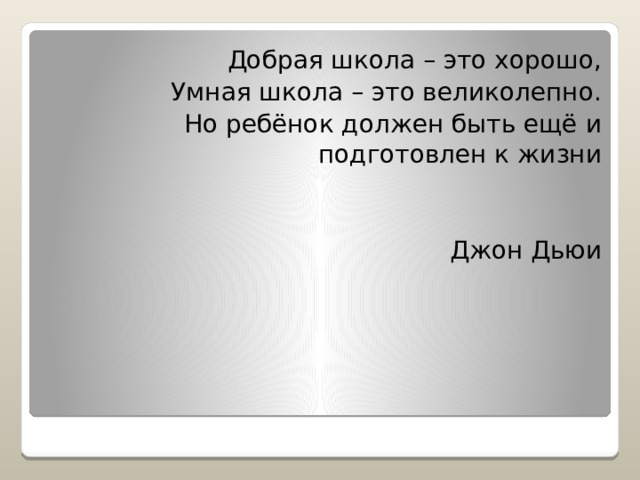 Добрая школа – это хорошо, Умная школа – это великолепно. Но ребёнок должен быть ещё и подготовлен к жизни Джон Дьюи 