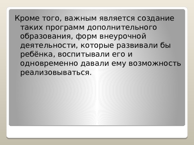 Кроме того, важным является создание таких программ дополнительного образования, форм внеурочной деятельности, которые развивали бы ребёнка, воспитывали его и одновременно давали ему возможность реализовываться. 