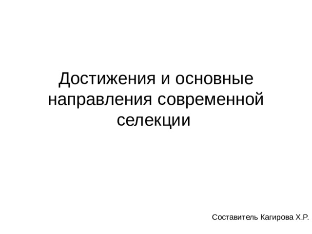 Достижения и основные  направления современной селекции Составитель Кагирова Х.Р. 