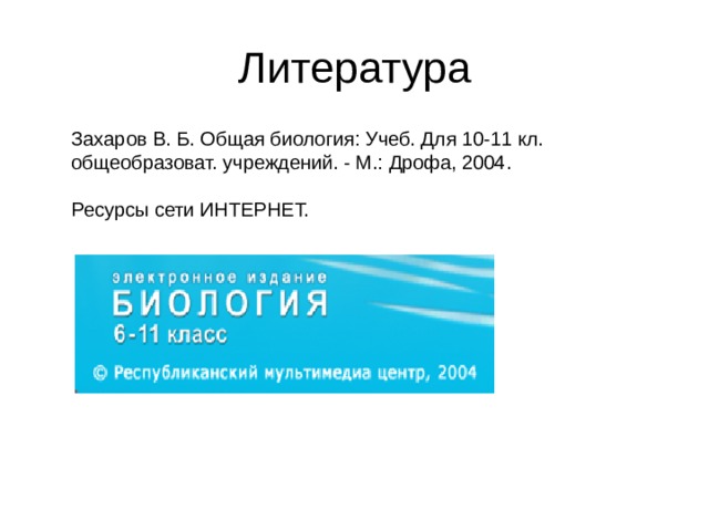 Литература Захаров В. Б. Общая биология: Учеб. Для 10-11 кл. общеобразоват. учреждений. - М.: Дрофа, 2004. Ресурсы сети ИНТЕРНЕТ. 