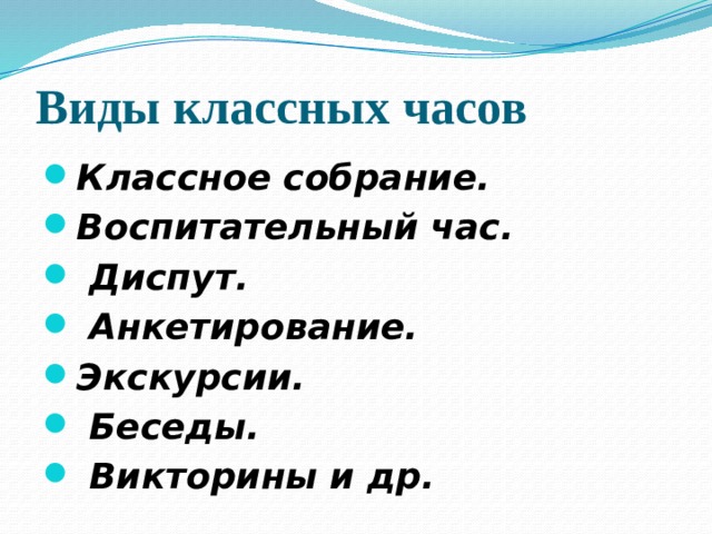 Виды классных часов Классное собрание. Воспитательный час.  Диспут.  Анкетирование. Экскурсии.  Беседы.  Викторины и др. 