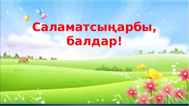 Саламатсыңарбы, балдар! 
