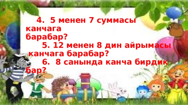    4. 5 менен 7 суммасы канчага  барабар?  5. 12 менен 8 дин айрымасы  канчага барабар?  6. 8 санында канча бирдик бар? 