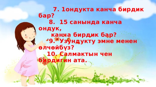  7. 1ондукта канча бирдик бар?  8. 15 санында канча ондук,  канча бирдик бар?  9. Узундукту эмне менен өлчөйбүз?  10. Салмактын чен бирдигин ата. 