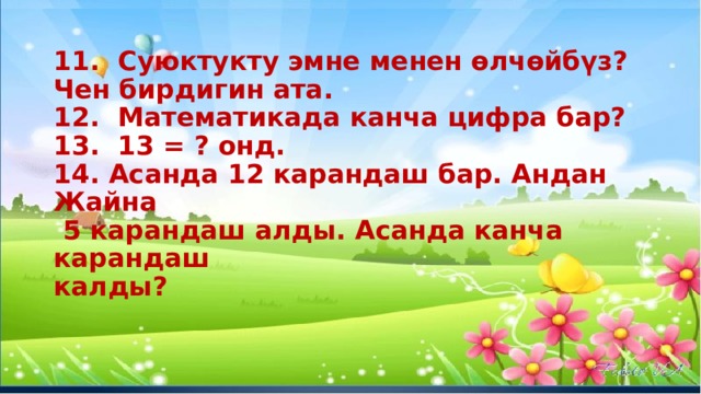 11. Суюктукту эмне менен өлчөйбүз?  Чен бирдигин ата.  12. Математикада канча цифра бар?  13. 13 = ? онд.  14. Асанда 12 карандаш бар. Андан Жайна  5 карандаш алды. Асанда канча карандаш  калды? 
