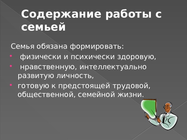 Содержание работы с семьей  Семья обязана формировать:  физически и психически здоровую,  нравственную, интеллектуально развитую личность, готовую к предстоящей трудовой, общественной, семейной жизни. 
