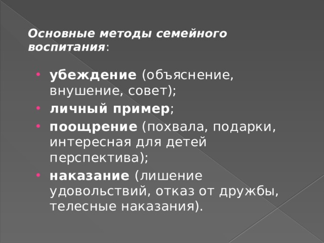 Основные методы семейного воспитания :   убеждение (объяснение, внушение, совет); личный пример ; поощрение (похвала, подарки, интересная для детей перспектива); наказание (лишение удовольствий, отказ от дружбы, телесные наказания). 